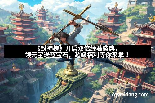 《封神榜》开启双倍经验盛典，领元宝送蓝宝石，超级福利等你来拿！