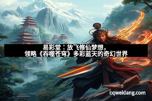 易彩堂：放飞修仙梦想，领略《吞噬苍穹》多彩蓝天的奇幻世界